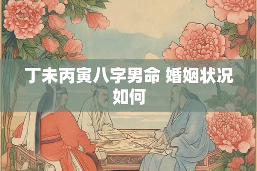 丁未丙寅八字男命 婚姻状况如何