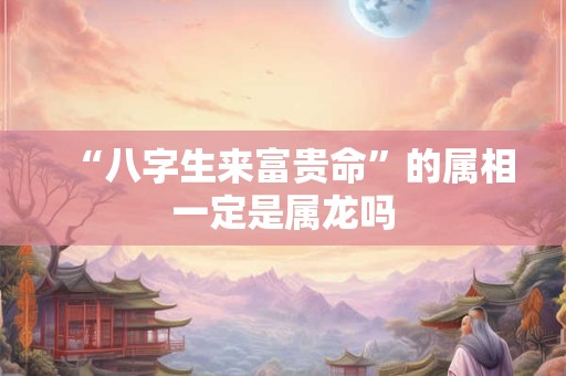 “八字生来富贵命”的属相一定是属龙吗