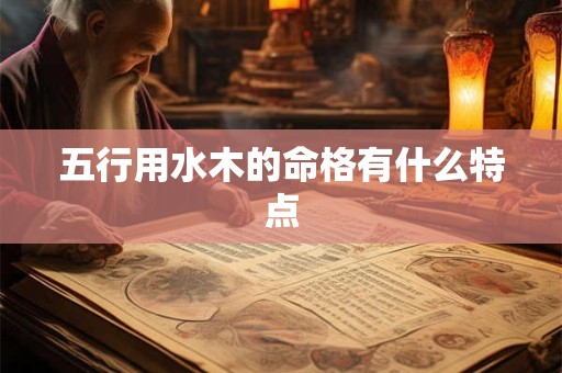 五行用水木的命格有什么特点