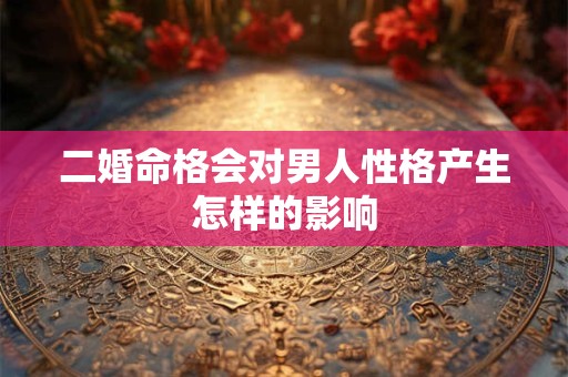 二婚命格会对男人性格产生怎样的影响