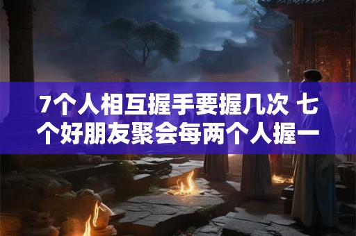 7个人相互握手要握几次 七个好朋友聚会每两个人握一次手一共要握多少次手