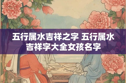 五行属水吉祥之字 五行属水吉祥字大全女孩名字