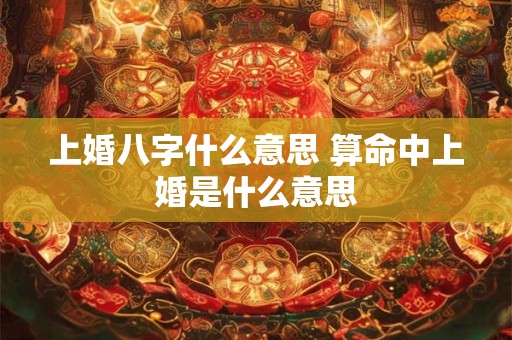 上婚八字什么意思 算命中上婚是什么意思