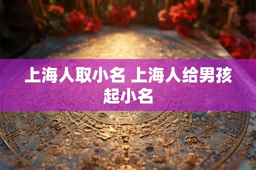上海人取小名 上海人给男孩起小名