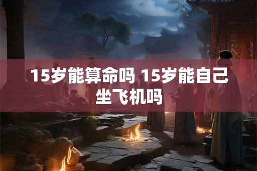 15岁能算命吗 15岁能自己坐飞机吗