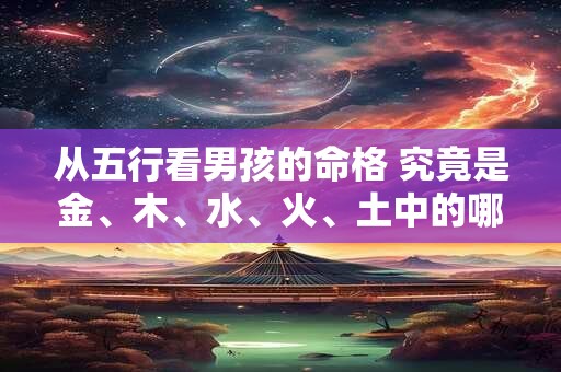 从五行看男孩的命格 究竟是金、木、水、火、土中的哪一种呢