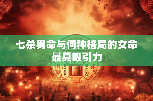 七杀男命与何种格局的女命最具吸引力