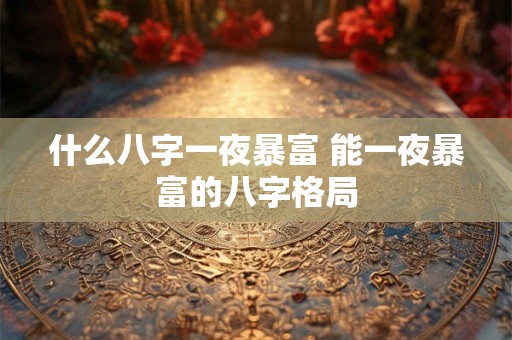 什么八字一夜暴富 能一夜暴富的八字格局