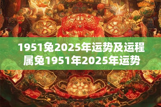 1951兔2025年运势及运程 属兔1951年2025年运势及运程每月运程