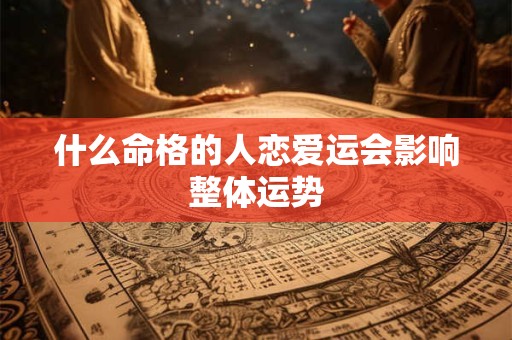 什么命格的人恋爱运会影响整体运势