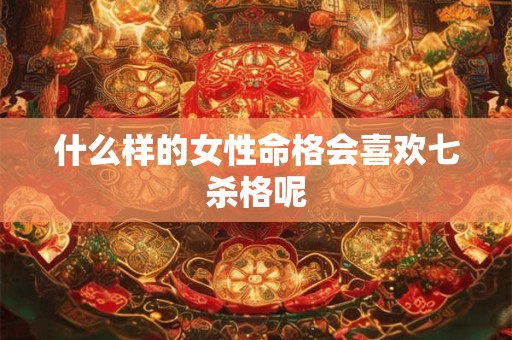 什么样的女性命格会喜欢七杀格呢