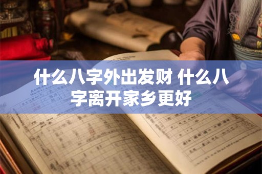 什么八字外出发财 什么八字离开家乡更好 什么八字外出发财 什么八字离开家乡更好