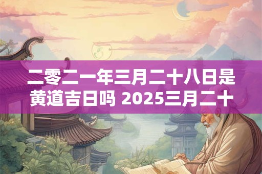 二零二一年三月二十八日是黄道吉日吗 2025三月二十八号是黄道吉日吗农历