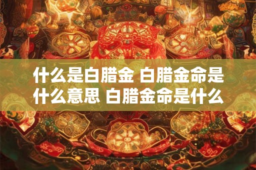 什么是白腊金 白腊金命是什么意思 白腊金命是什么意思