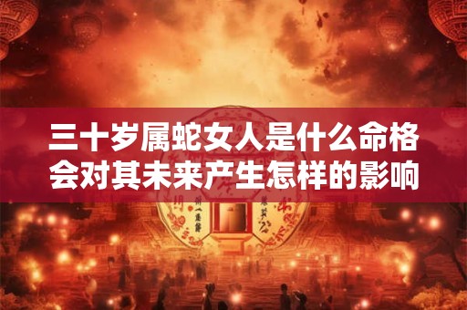 三十岁属蛇女人是什么命格会对其未来产生怎样的影响