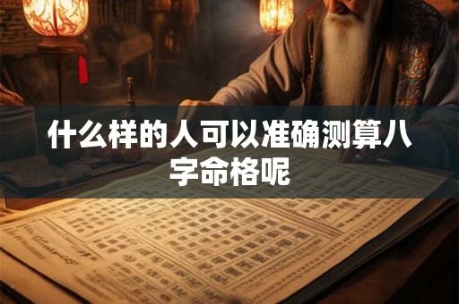 什么样的人可以准确测算八字命格呢