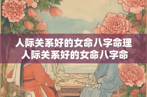 人际关系好的女命八字命理 人际关系好的女命八字命理怎么样