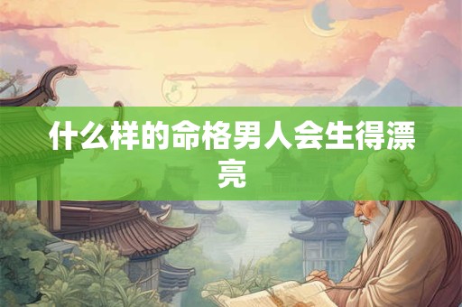 什么样的命格男人会生得漂亮
