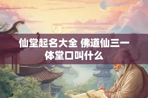 仙堂起名大全 佛道仙三一体堂口叫什么