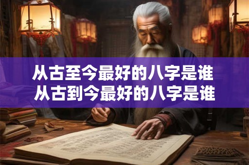 从古至今最好的八字是谁 从古到今最好的八字是谁