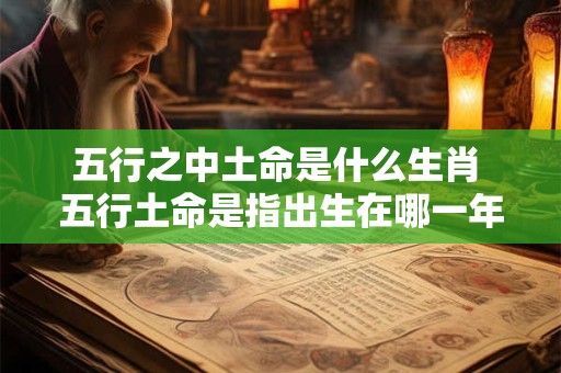 五行之中土命是什么生肖 五行土命是指出生在哪一年的人