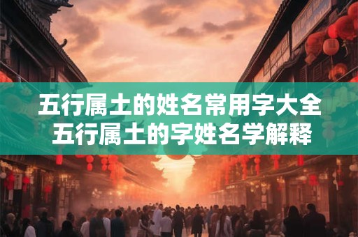 五行属土的姓名常用字大全 五行属土的字姓名学解释及五行属土的名字大全