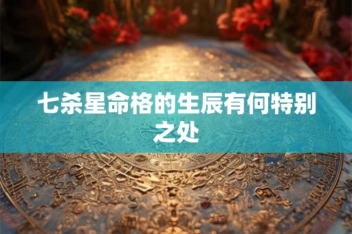 七杀星命格的生辰有何特别之处