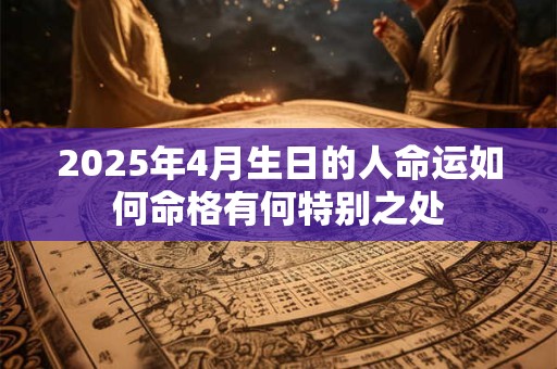 2025年4月生日的人命运如何命格有何特别之处