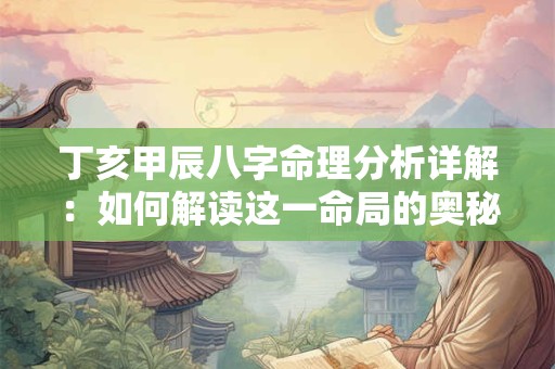 丁亥甲辰八字命理分析详解：如何解读这一命局的奥秘