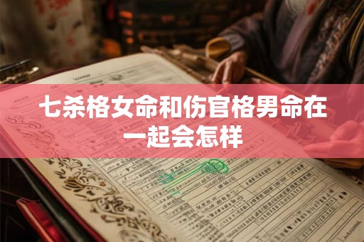 七杀格女命和伤官格男命在一起会怎样