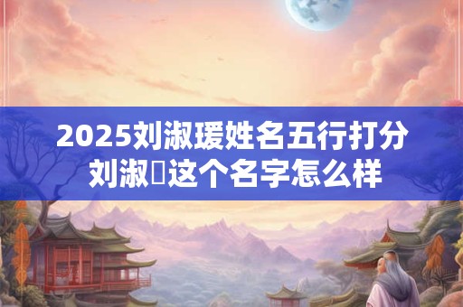 2025刘淑瑗姓名五行打分 刘淑玥这个名字怎么样