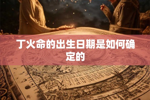 丁火命的出生日期是如何确定的