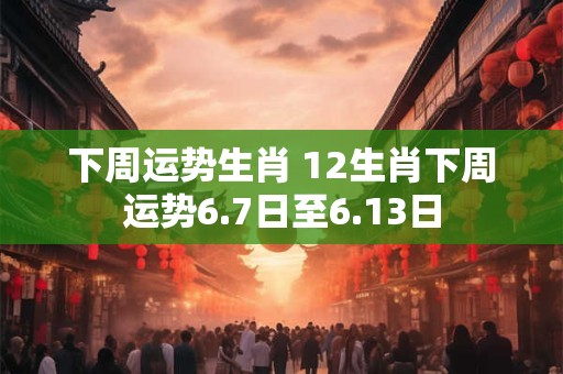 下周运势生肖 12生肖下周运势6.7日至6.13日