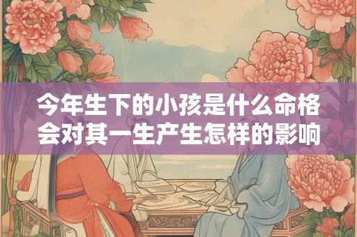 今年生下的小孩是什么命格会对其一生产生怎样的影响呢