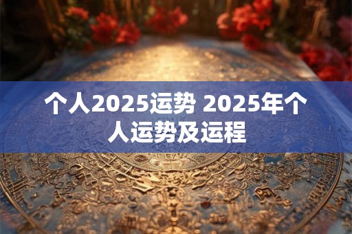 个人2025运势 2025年个人运势及运程