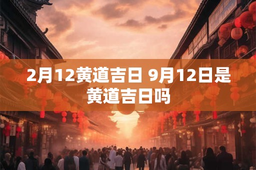 2月12黄道吉日 9月12日是黄道吉日吗