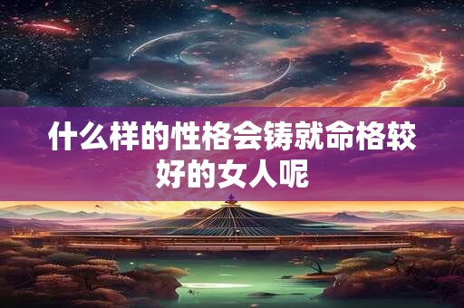什么样的性格会铸就命格较好的女人呢