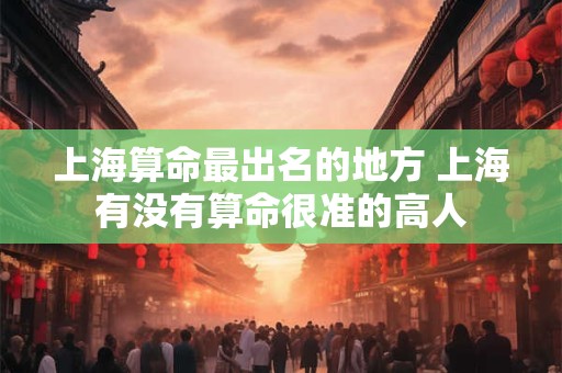 上海算命最出名的地方 上海有没有算命很准的高人