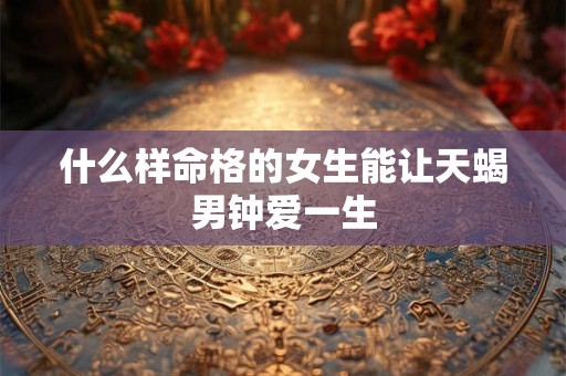 什么样命格的女生能让天蝎男钟爱一生