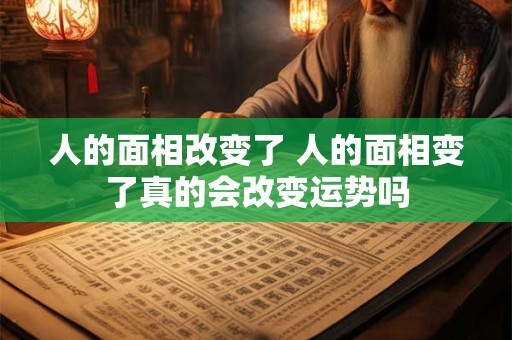 人的面相改变了 人的面相变了真的会改变运势吗