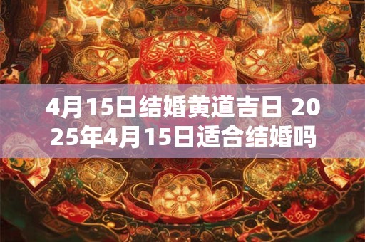 4月15日结婚黄道吉日 2025年4月15日适合结婚吗