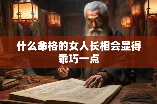 什么命格的女人长相会显得乖巧一点
