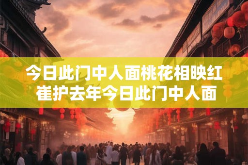 今日此门中人面桃花相映红 崔护去年今日此门中人面桃花相映红