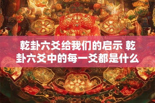 乾卦六爻给我们的启示 乾卦六爻中的每一爻都是什么爻