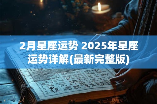 2月星座运势 2025年星座运势详解(最新完整版)