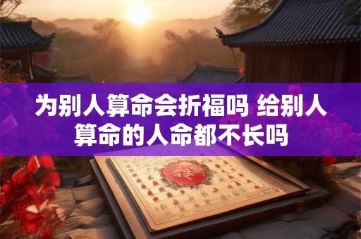 为别人算命会折福吗 给别人算命的人命都不长吗