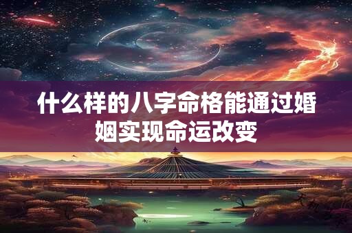 什么样的八字命格能通过婚姻实现命运改变 什么样的八字命格能通过婚姻实现命运改变