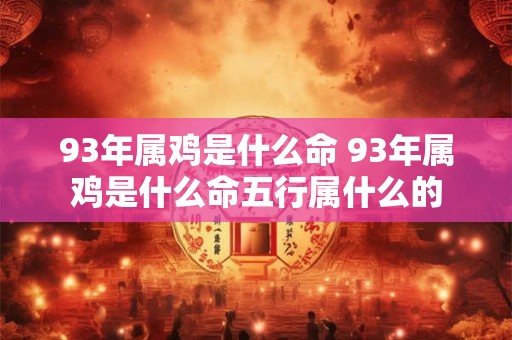 93年属鸡是什么命 93年属鸡是什么命五行属什么的