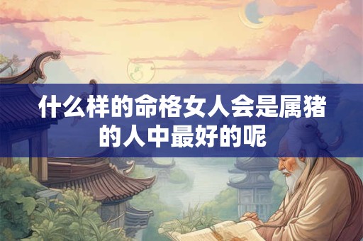 什么样的命格女人会是属猪的人中最好的呢