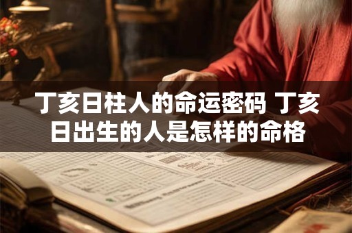 丁亥日柱人的命运密码 丁亥日出生的人是怎样的命格 丁亥日柱人的命运密码 丁亥日出生的人是怎样的命格